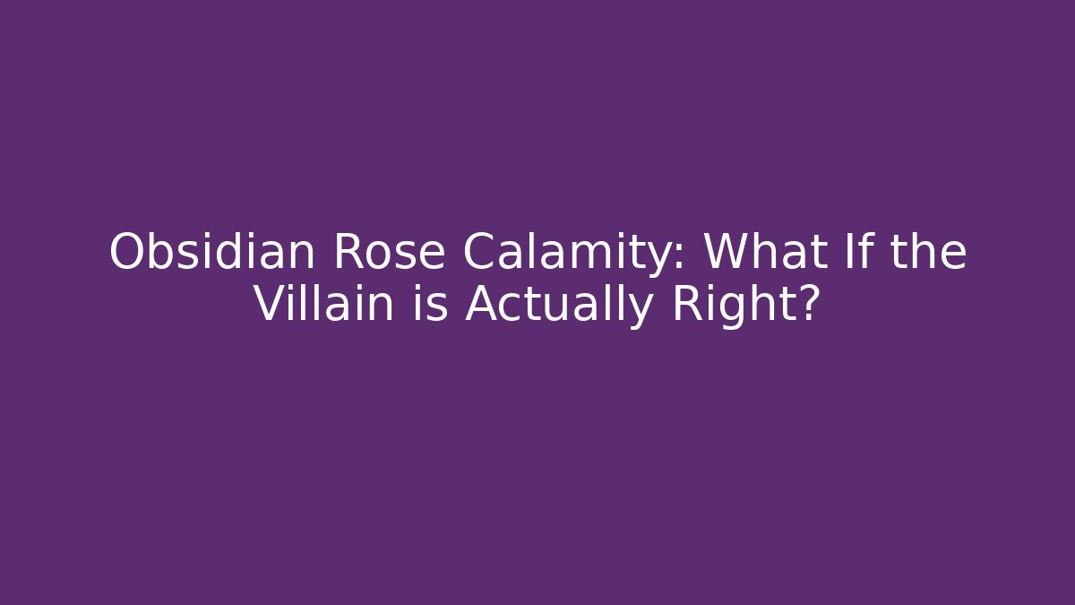 Obsidian Rose Calamity: What If the Villain is Actually Right?