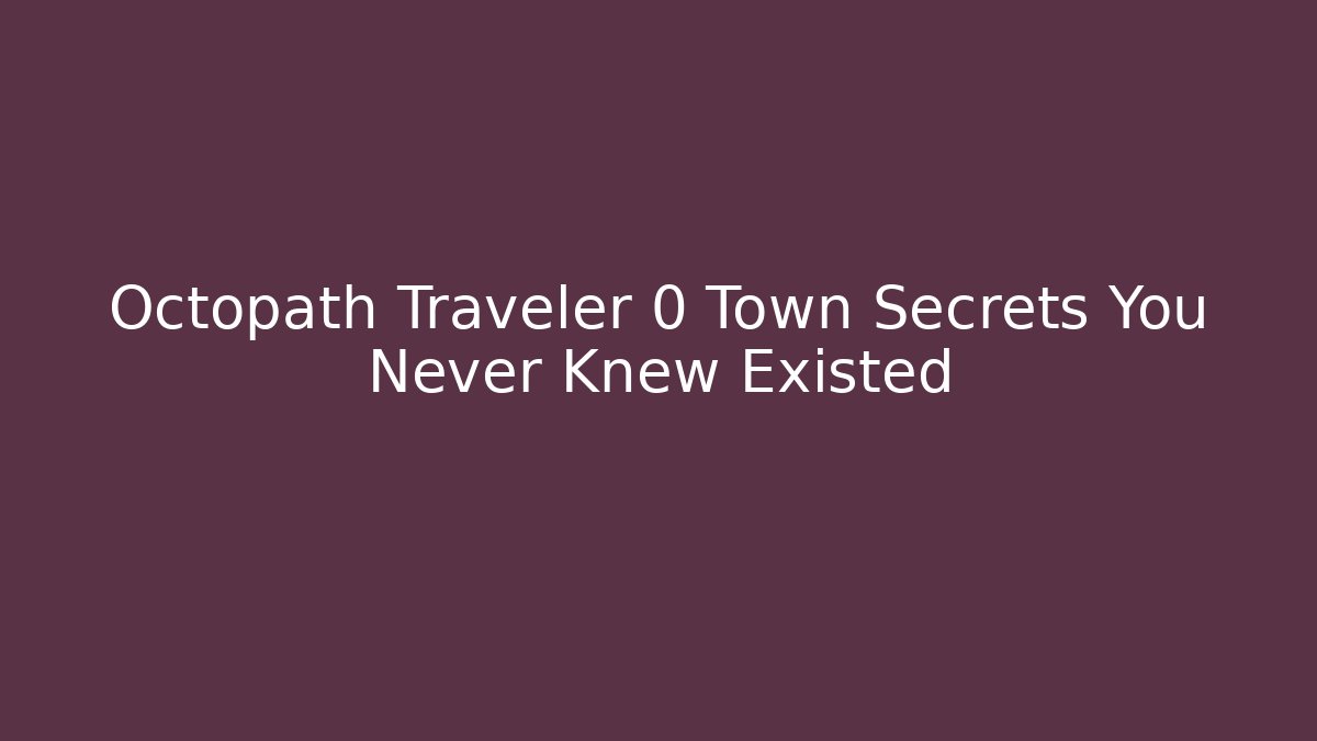 Octopath Traveler 0 Town Secrets You Never Knew Existed