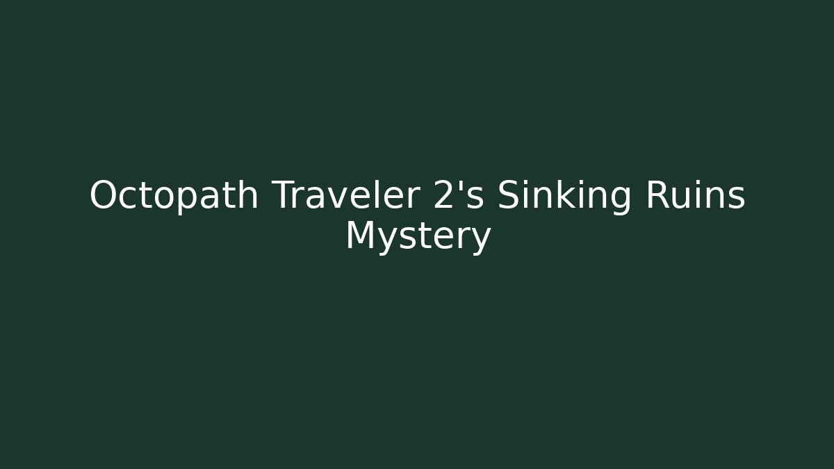 Octopath Traveler 2's Sinking Ruins Mystery