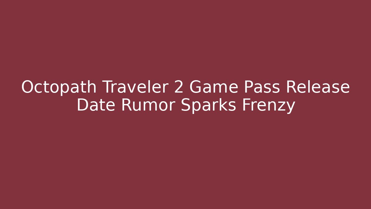 Octopath Traveler 2 Game Pass Release Date Rumor Sparks Frenzy