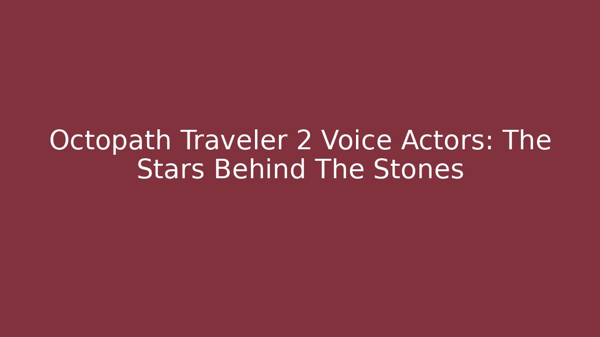 Octopath Traveler 2 Voice Actors: The Stars Behind The Stones