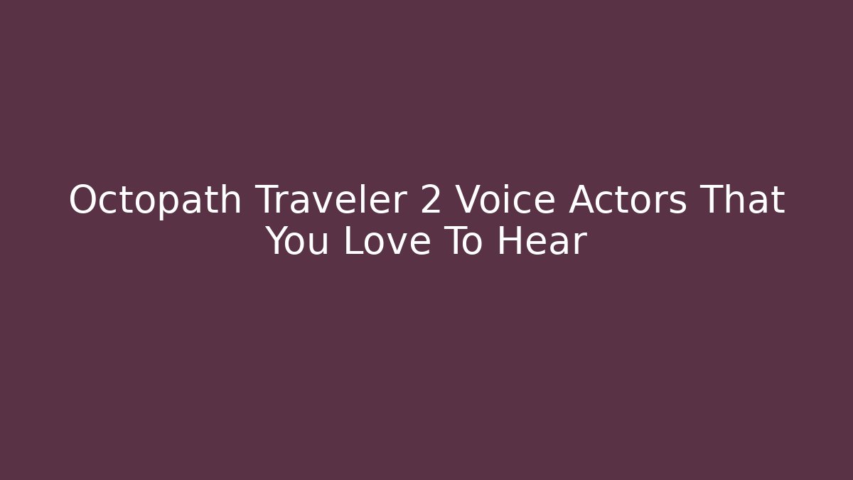 Octopath Traveler 2 Voice Actors That You Love To Hear
