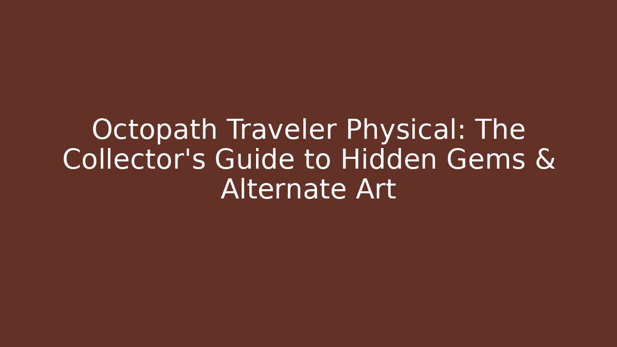 Octopath Traveler Physical: The Collector’s Guide to Hidden Gems & Alternate Art