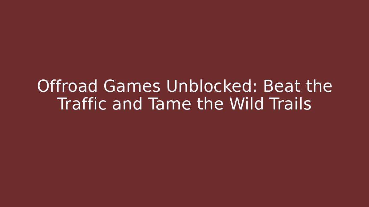 Offroad Games Unblocked: Beat the Traffic and Tame the Wild Trails