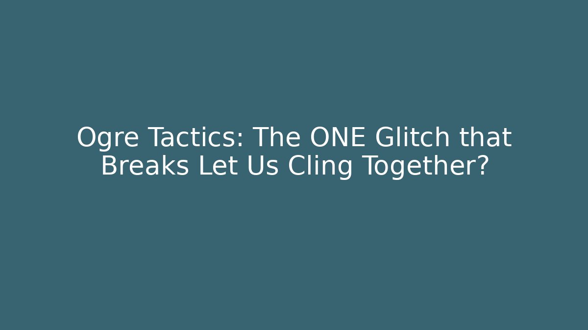 Ogre Tactics: The ONE Glitch that Breaks Let Us Cling Together?