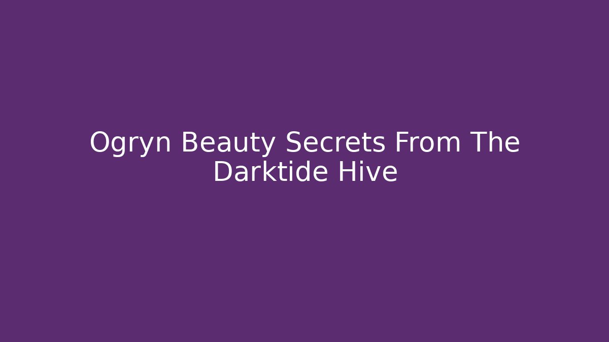 Ogryn Beauty Secrets From The Darktide Hive