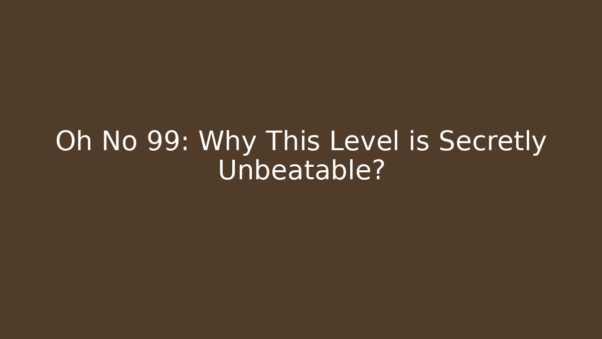 Oh No 99: Why This Level is Secretly Unbeatable?