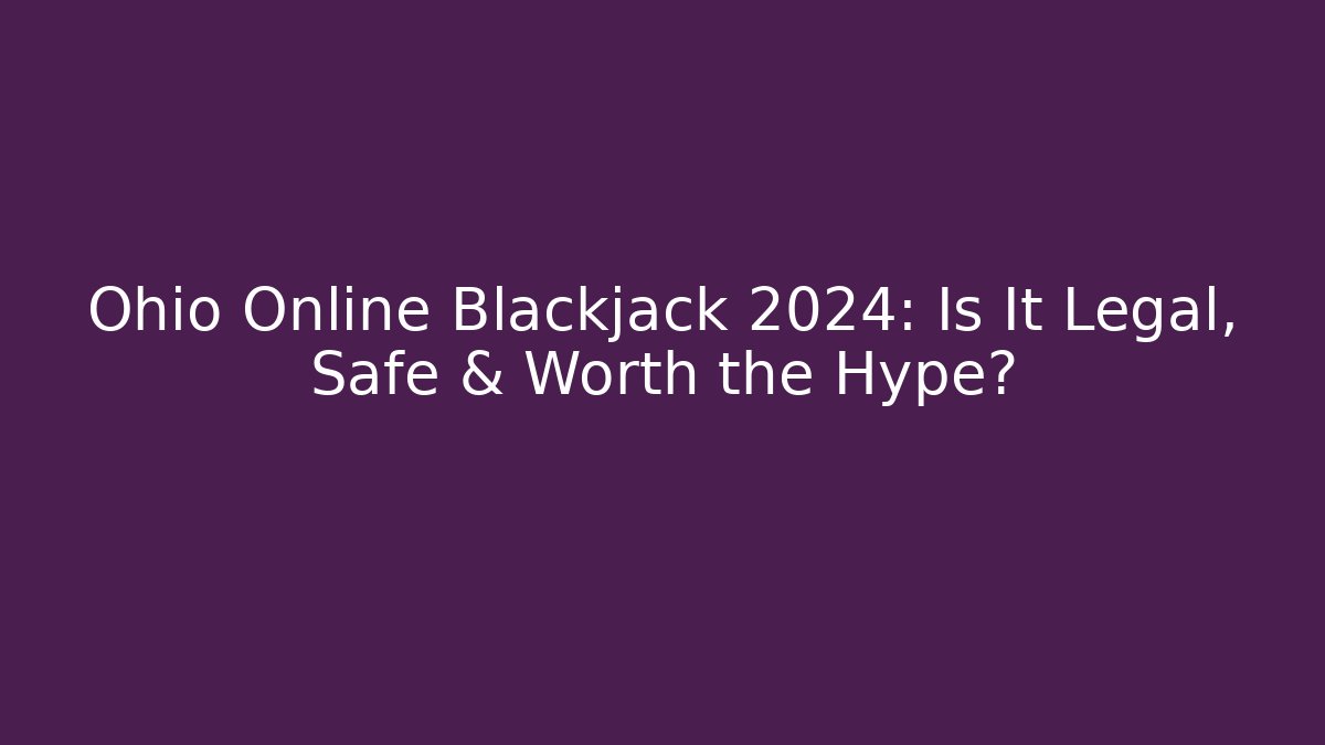 Ohio Online Blackjack 2024: Is It Legal, Safe & Worth the Hype?