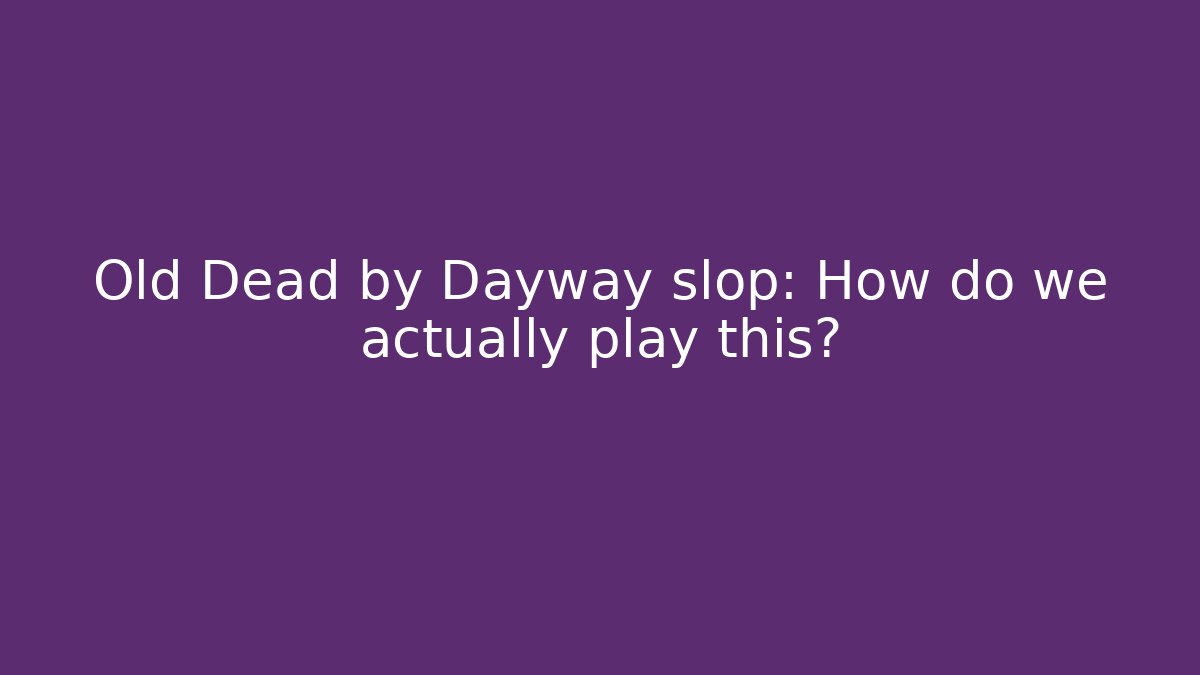 Old Dead by Dayway slop: How do we actually play this?