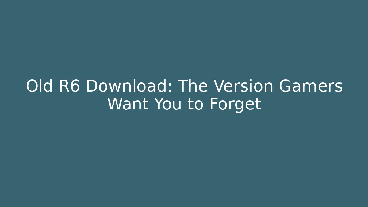 Old R6 Download: The Version Gamers Want You to Forget
