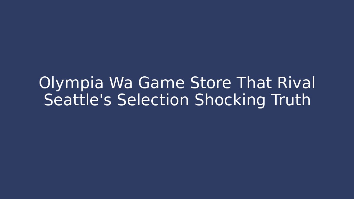 Olympia Wa Game Store That Rival Seattle's Selection Shocking Truth