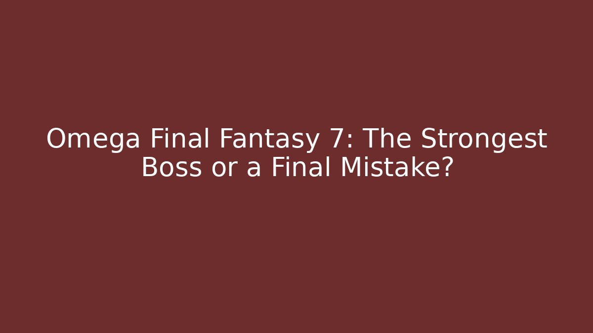 Omega Final Fantasy 7: The Strongest Boss or a Final Mistake?