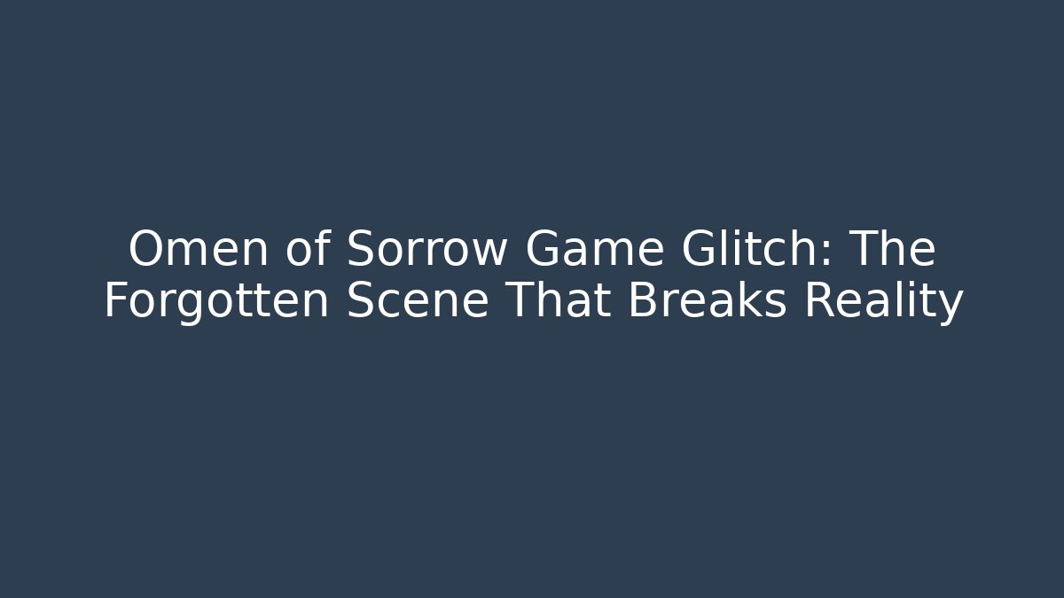 Omen of Sorrow Game Glitch: The Forgotten Scene That Breaks Reality