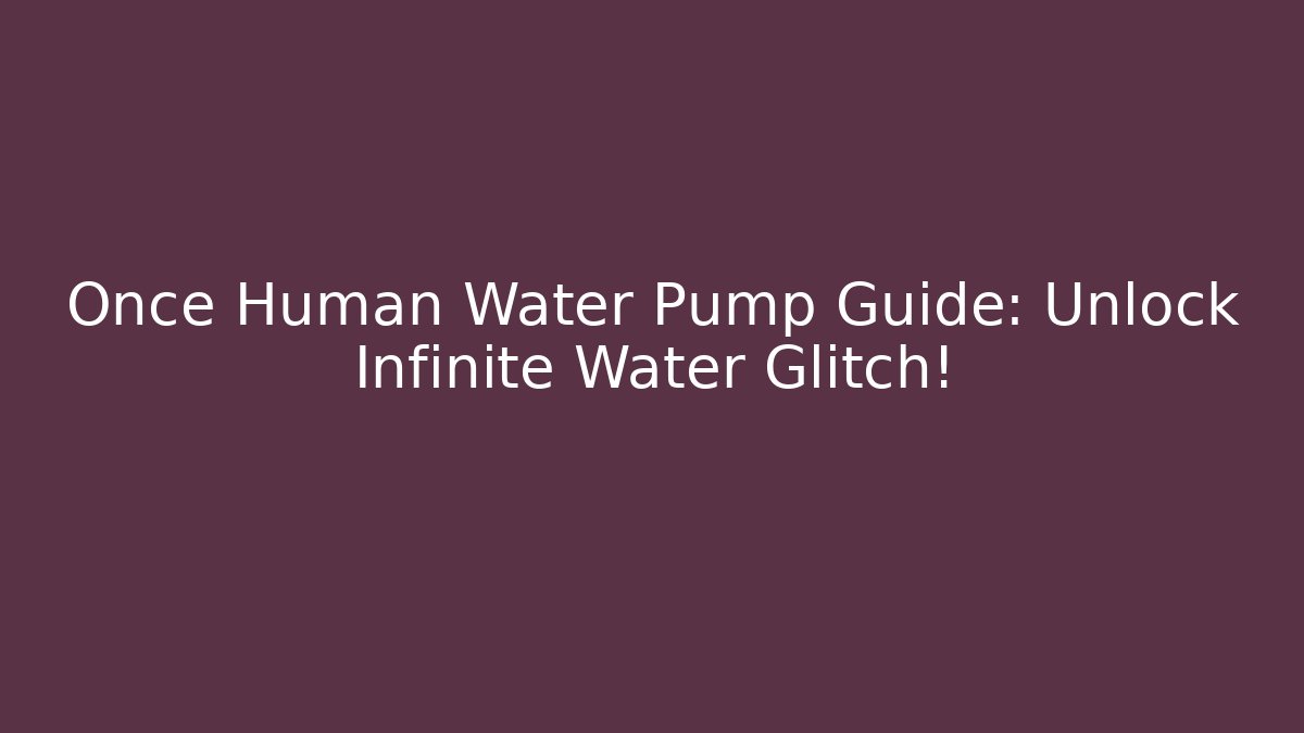 Once Human Water Pump Guide: Unlock Infinite Water Glitch!