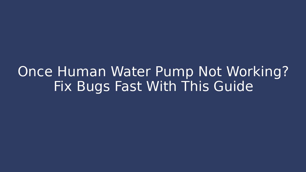 Once Human Water Pump Not Working? Fix Bugs Fast With This Guide