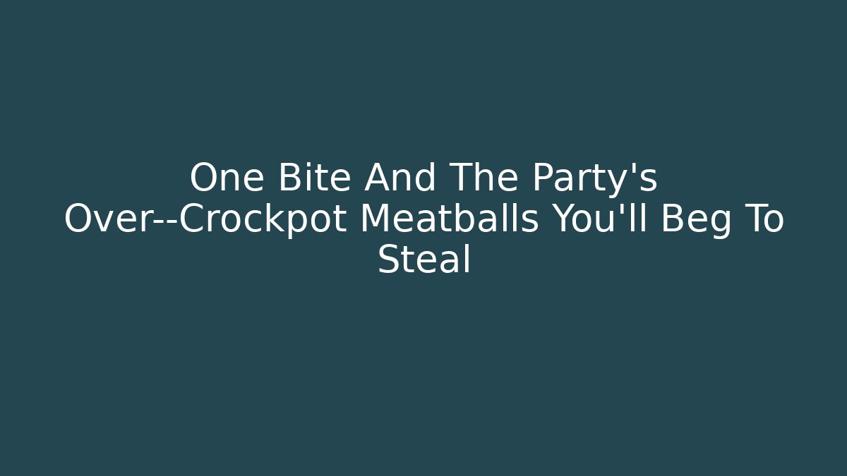 One Bite And The Party's Over—Crockpot Meatballs You'll Beg To Steal