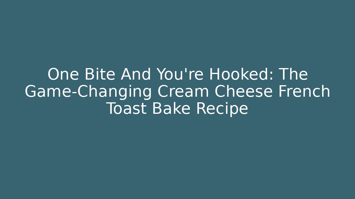 One Bite And You’re Hooked: The Game-Changing Cream Cheese French Toast Bake Recipe