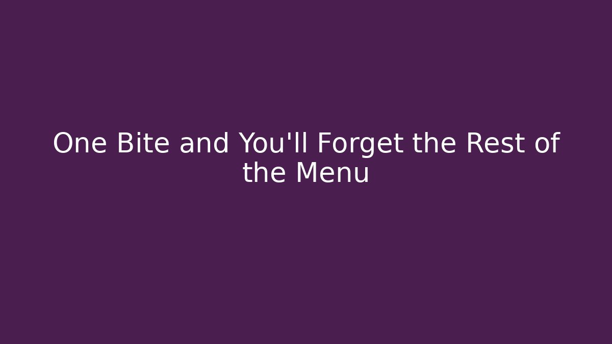 One Bite and You'll Forget the Rest of the Menu