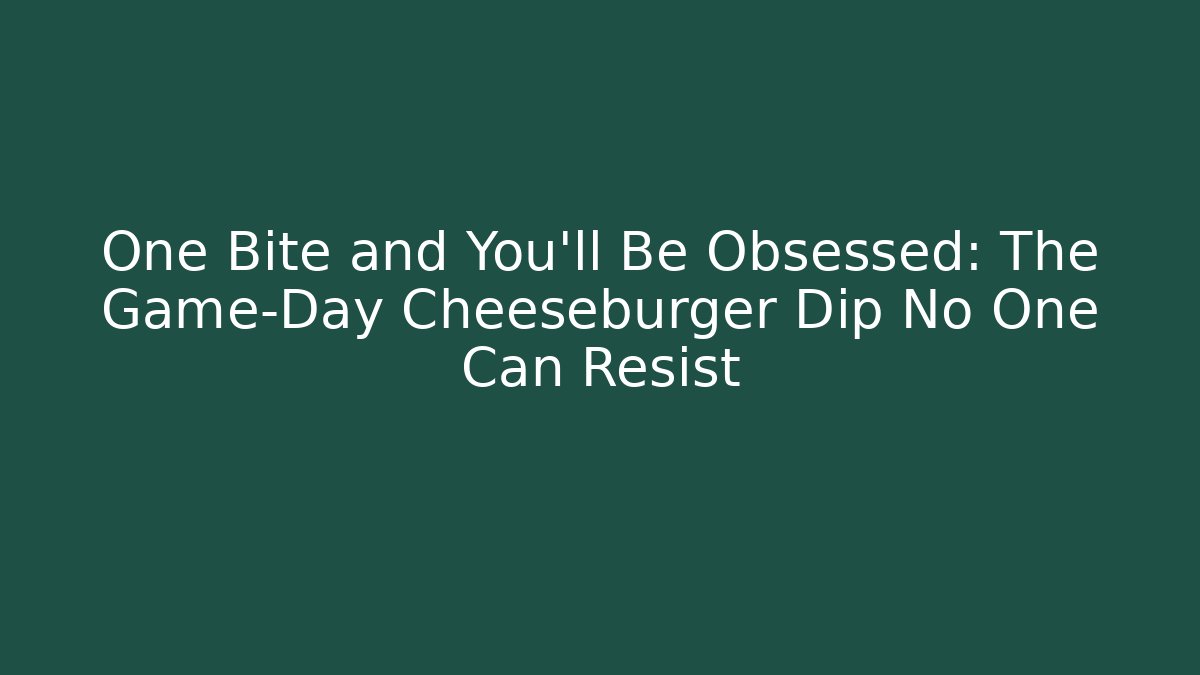 One Bite and You’ll Be Obsessed: The Game-Day Cheeseburger Dip No One Can Resist