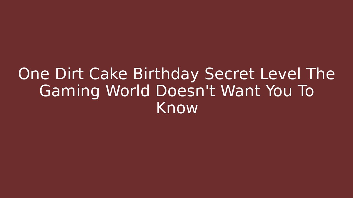 One Dirt Cake Birthday Secret Level The Gaming World Doesn't Want You To Know