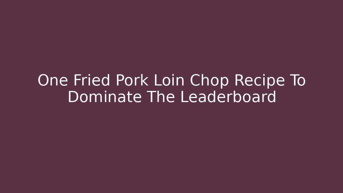 One Fried Pork Loin Chop Recipe To Dominate The Leaderboard