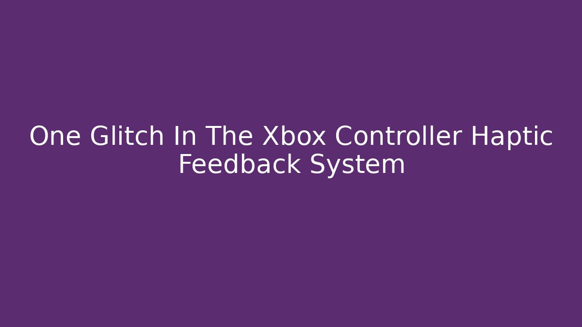 One Glitch In The Xbox Controller Haptic Feedback System