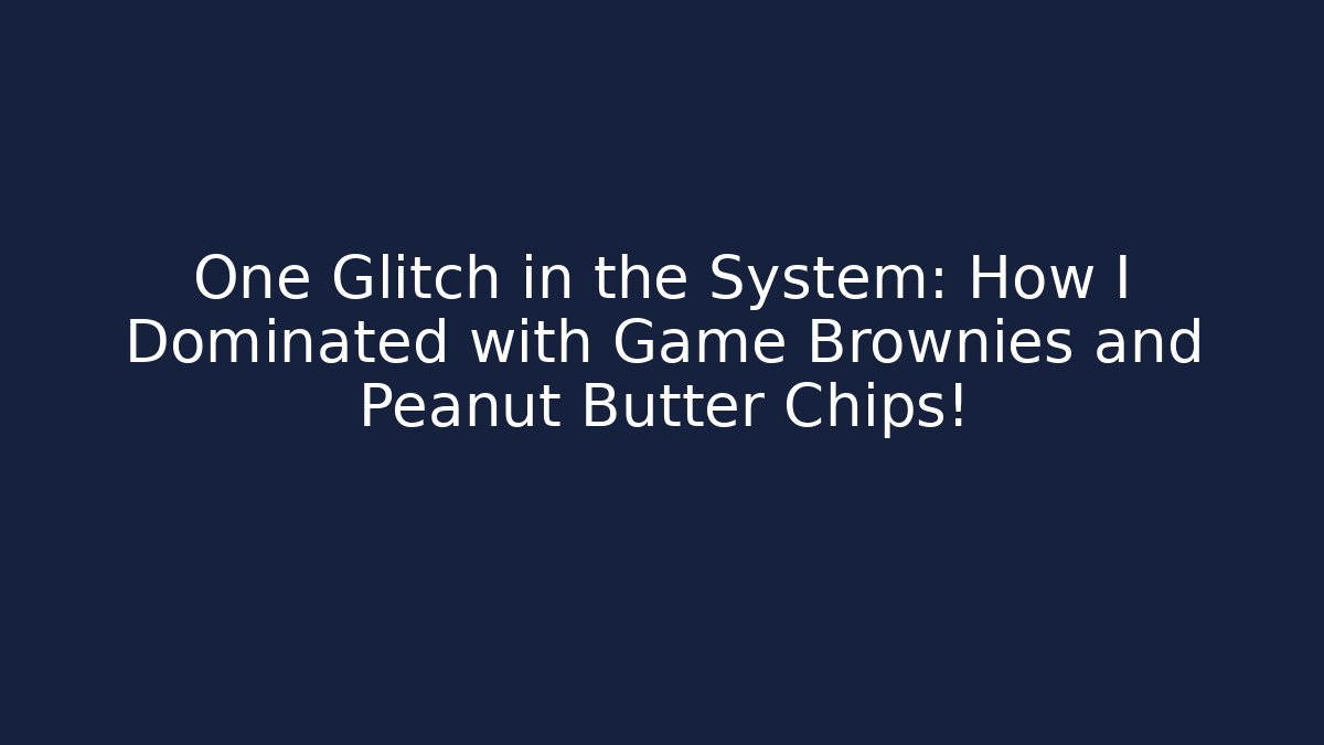 One Glitch in the System: How I Dominated with Game Brownies and Peanut Butter Chips!