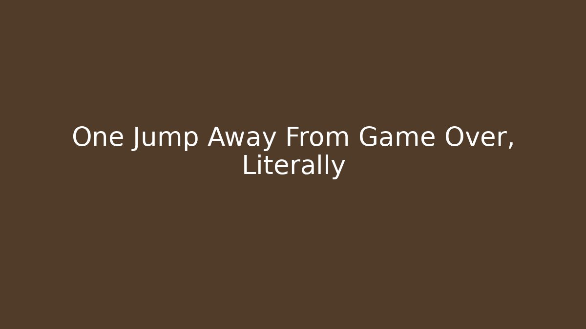 One Jump Away From Game Over, Literally