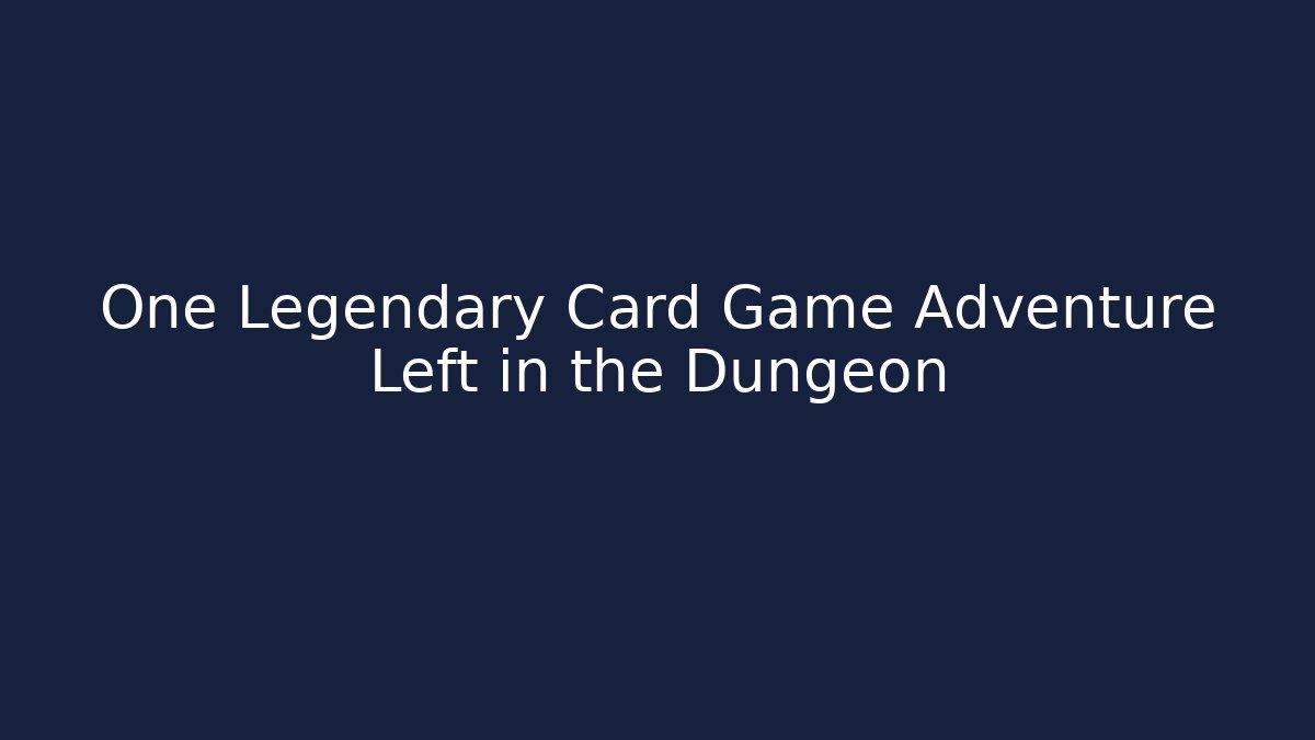 One Legendary Card Game Adventure Left in the Dungeon