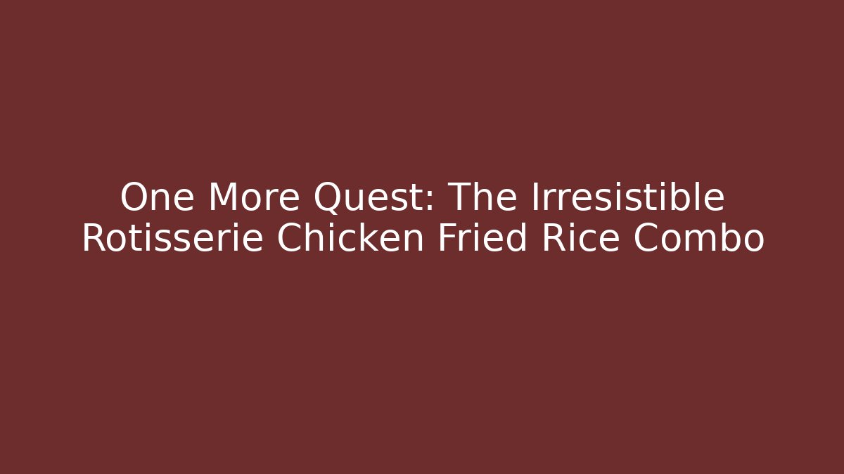 One More Quest: The Irresistible Rotisserie Chicken Fried Rice Combo