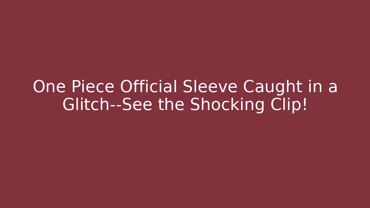One Piece Official Sleeve Caught in a Glitch—See the Shocking Clip!