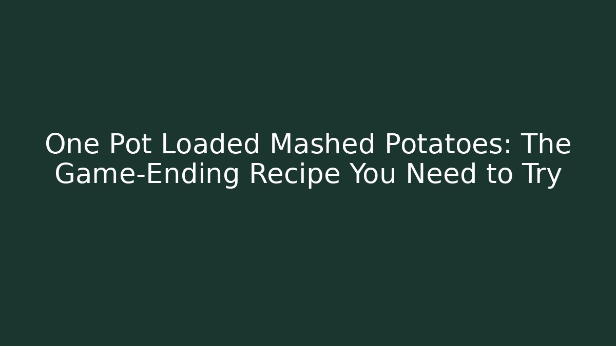 One Pot Loaded Mashed Potatoes: The Game-Ending Recipe You Need to Try