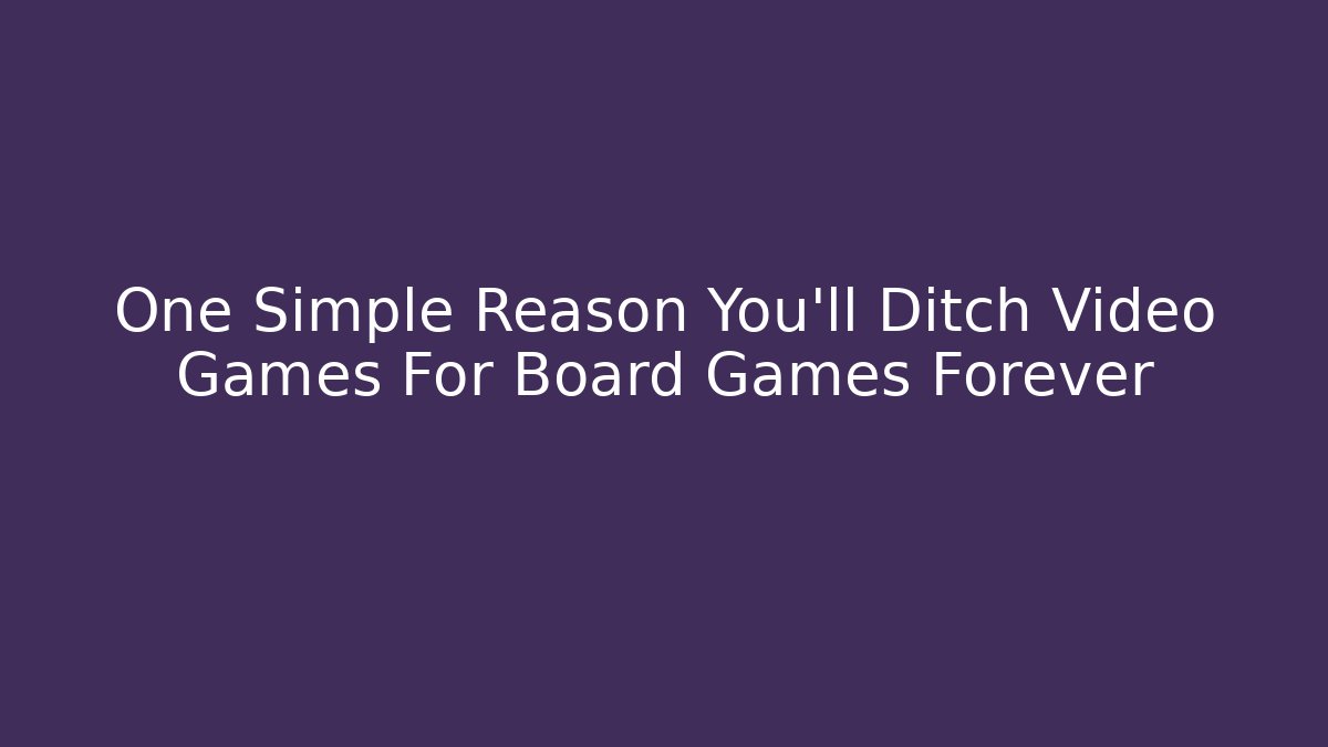 One Simple Reason You’ll Ditch Video Games For Board Games Forever