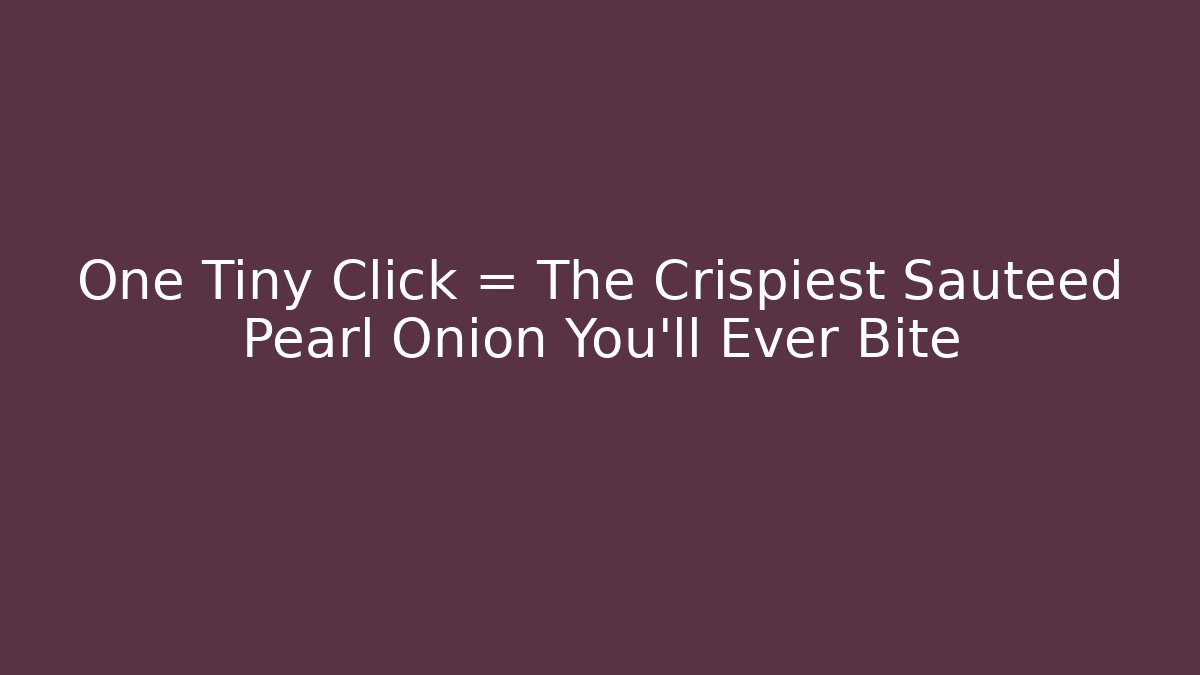 One Tiny Click = The Crispiest Sauteed Pearl Onion You'll Ever Bite - Método de Aprovação