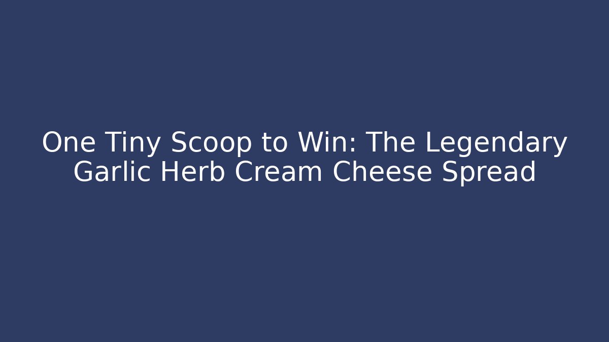 One Tiny Scoop to Win: The Legendary Garlic Herb Cream Cheese Spread