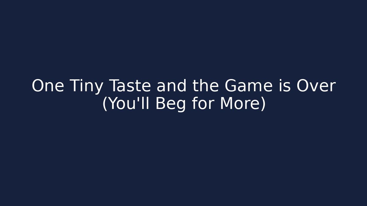 One Tiny Taste and the Game is Over (You'll Beg for More)