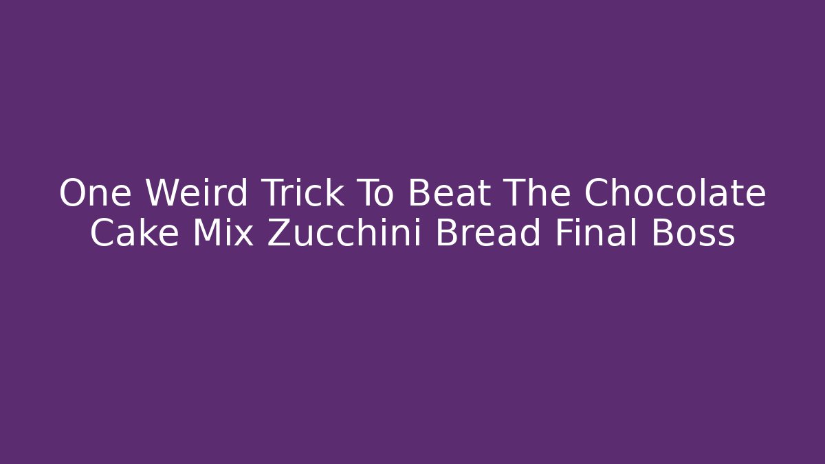 One Weird Trick To Beat The Chocolate Cake Mix Zucchini Bread Final Boss