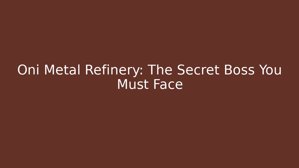 Oni Metal Refinery: The Secret Boss You Must Face
