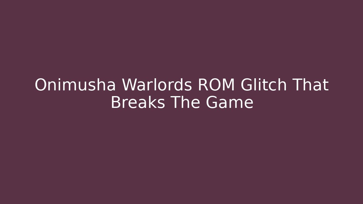 Onimusha Warlords ROM Glitch That Breaks The Game
