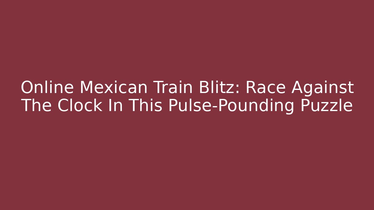 Online Mexican Train Blitz: Race Against The Clock In This Pulse-Pounding Puzzle