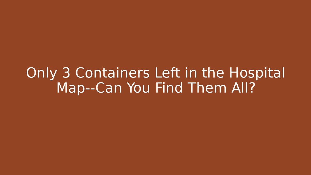 Only 3 Containers Left in the Hospital Map—Can You Find Them All?