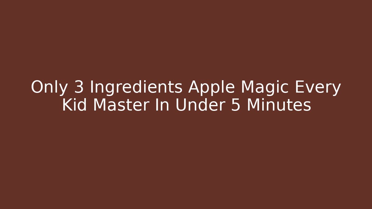 Only 3 Ingredients Apple Magic Every Kid Master In Under 5 Minutes