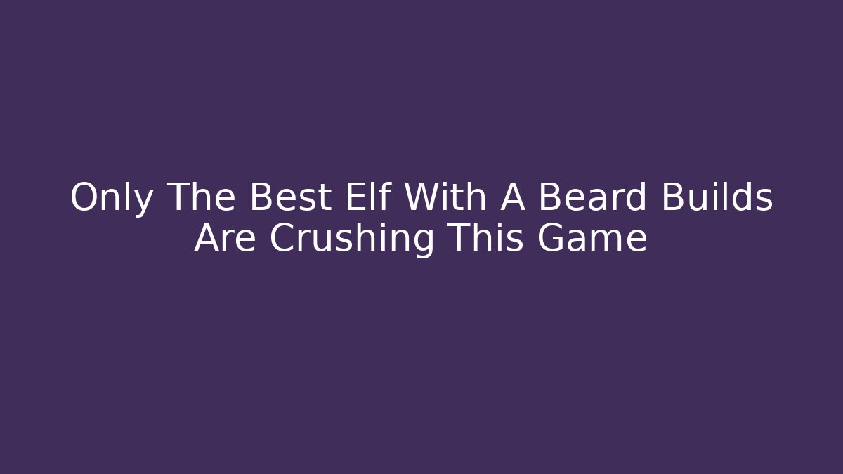 Only The Best Elf With A Beard Builds Are Crushing This Game