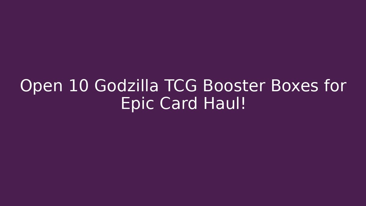 Open 10 Godzilla TCG Booster Boxes for Epic Card Haul!