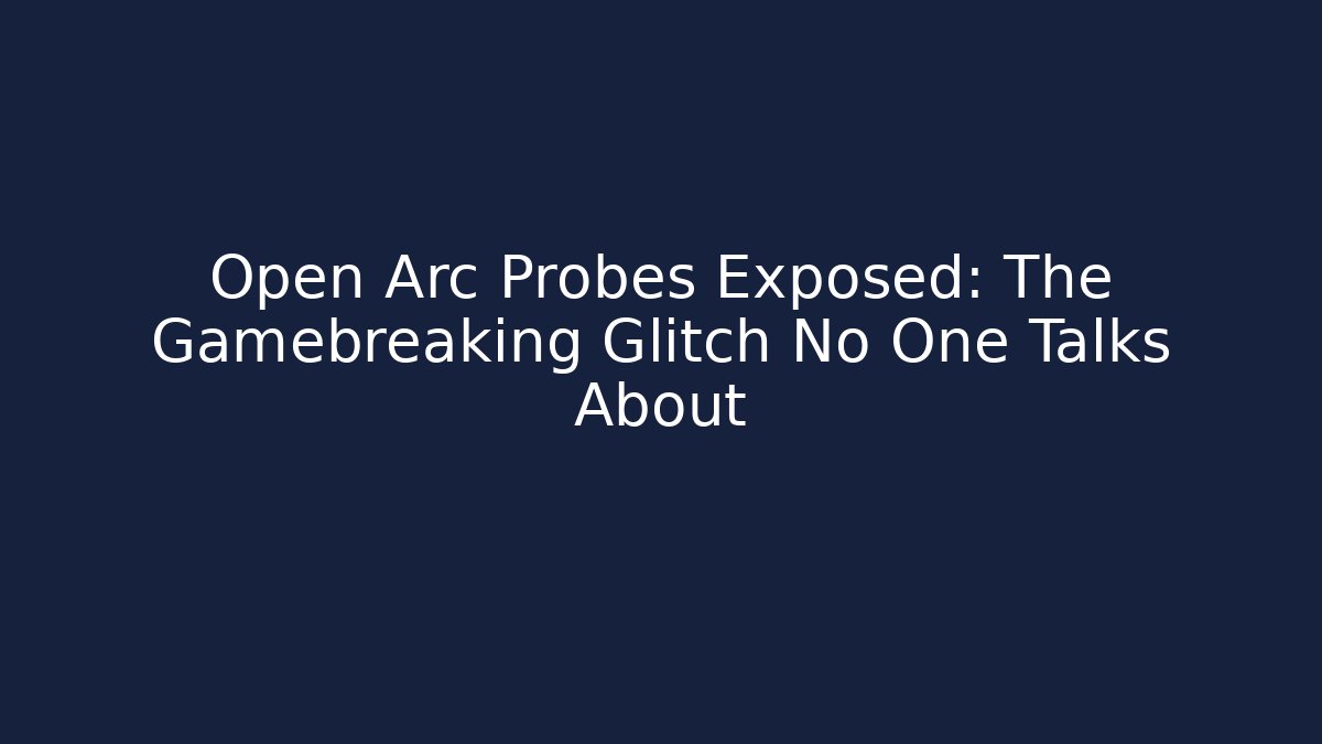 Open Arc Probes Exposed: The Gamebreaking Glitch No One Talks About