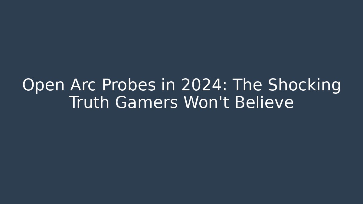 Open Arc Probes in 2024: The Shocking Truth Gamers Won't Believe