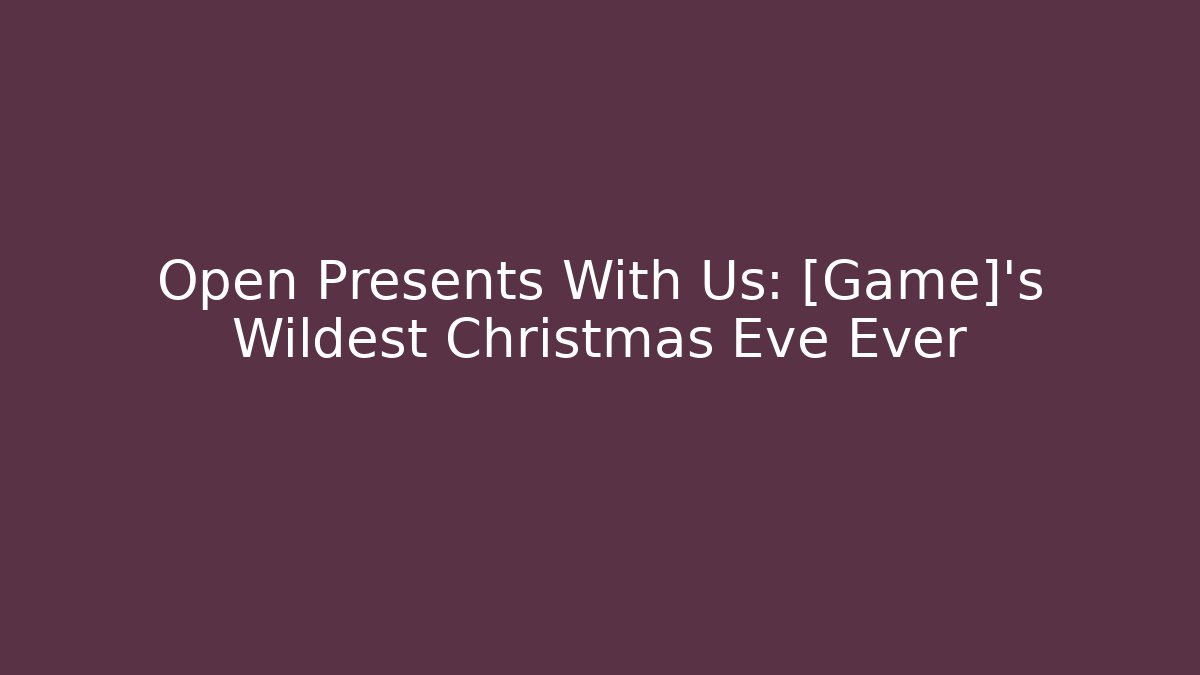 Open Presents With Us: [Game]'s Wildest Christmas Eve Ever
