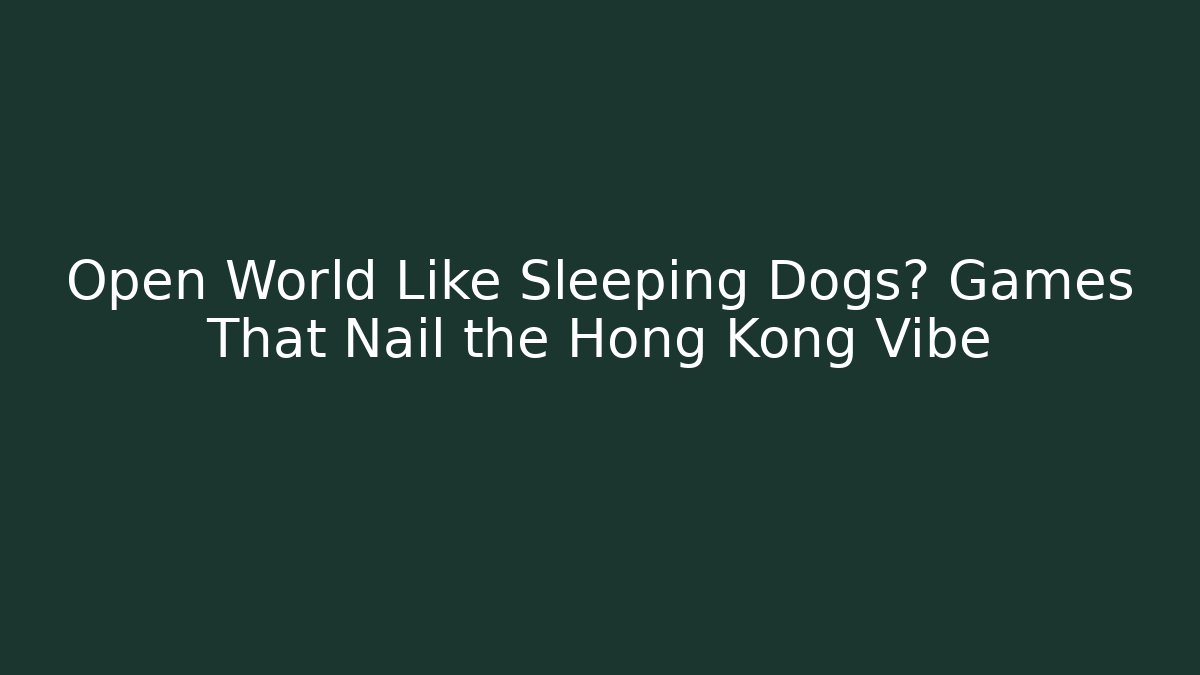 Open World Like Sleeping Dogs? Games That Nail the Hong Kong Vibe