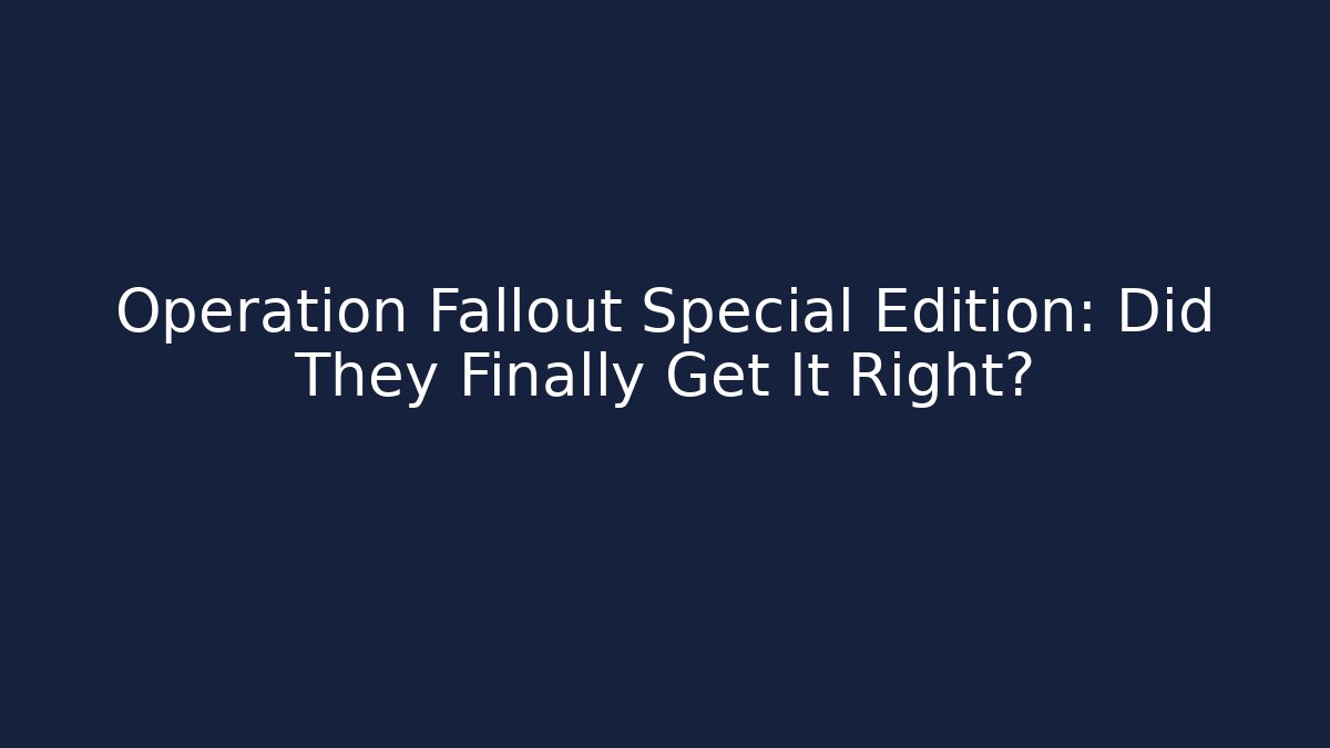Operation Fallout Special Edition: Did They Finally Get It Right?