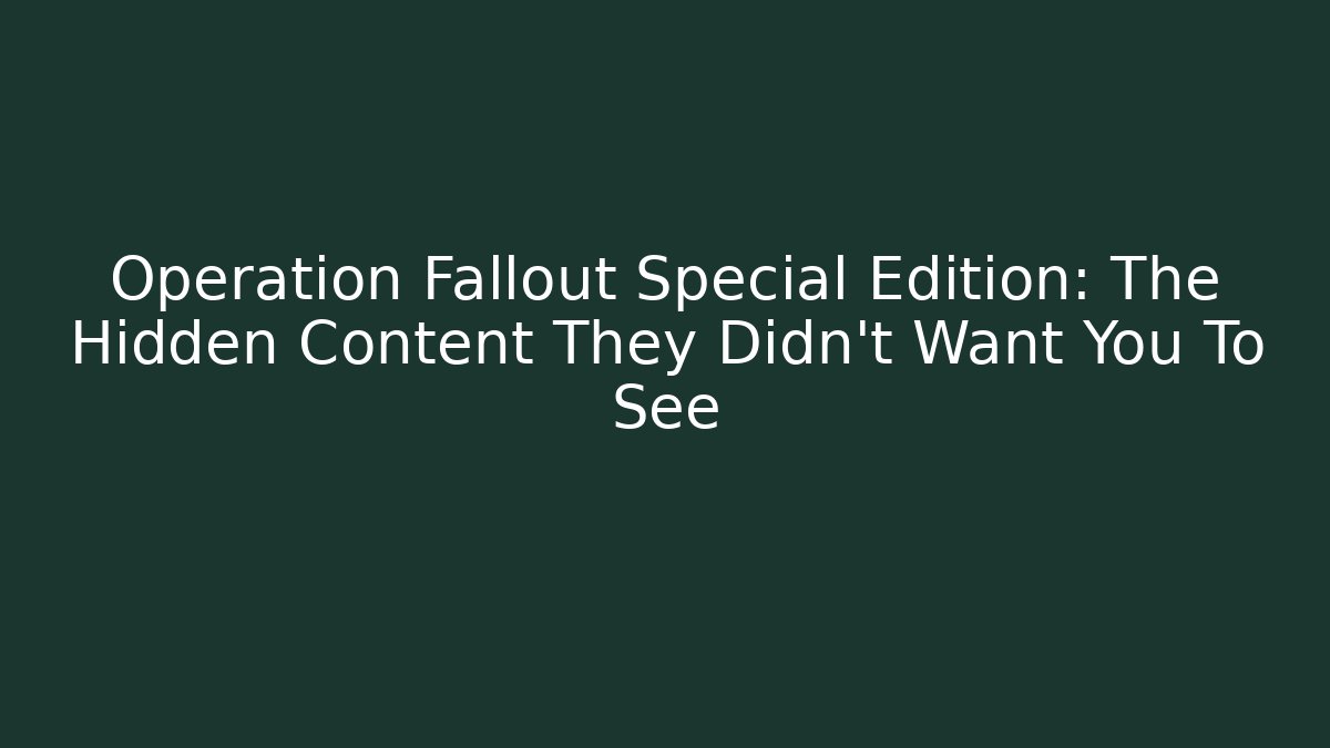 Operation Fallout Special Edition: The Hidden Content They Didn't Want You To See